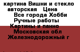 картина Вишни и стекло...авторская › Цена ­ 10 000 - Все города Хобби. Ручные работы » Картины и панно   . Московская обл.,Железнодорожный г.